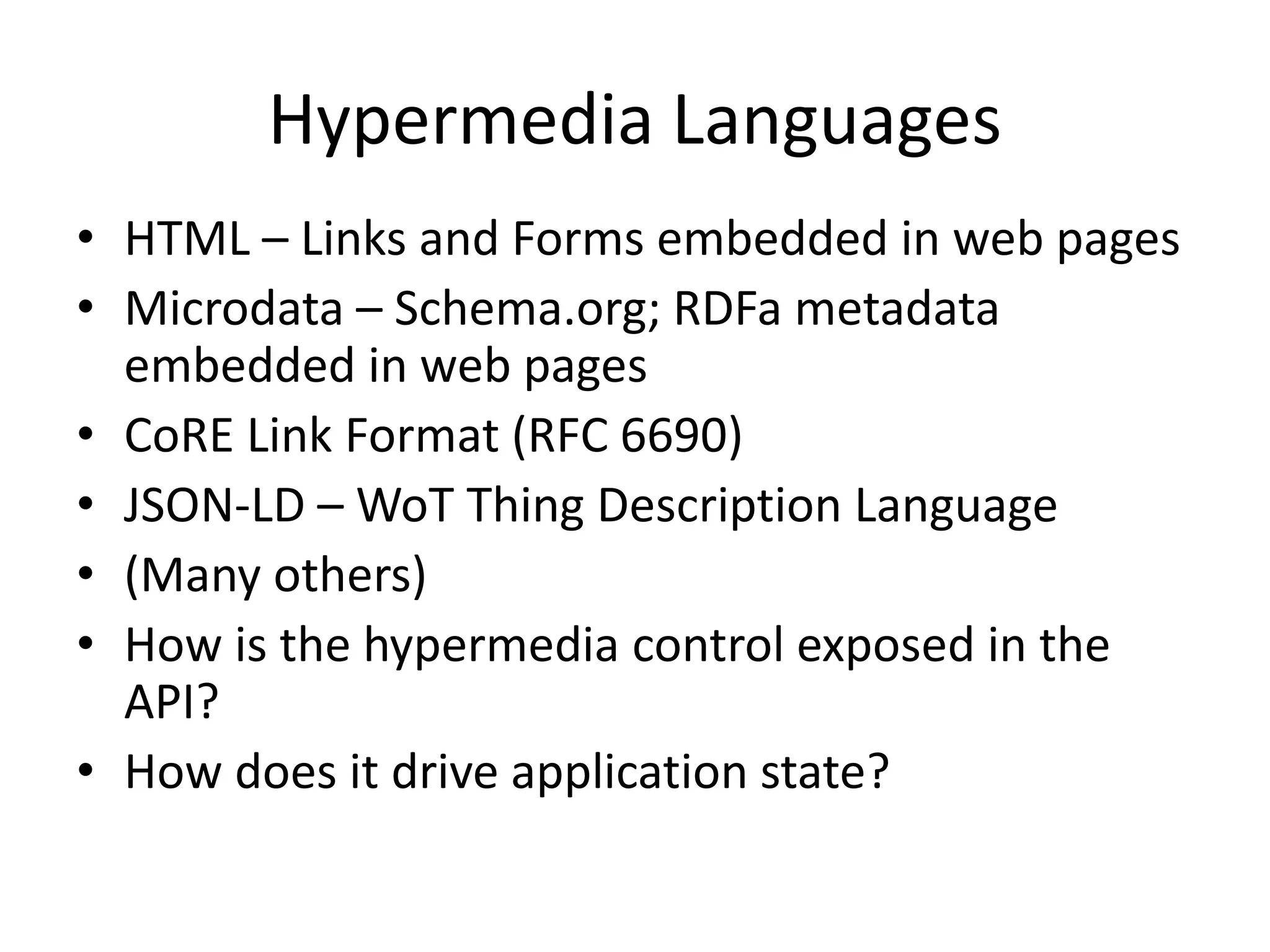 Hypermedia Languages
• HTML – Links and Forms embedded in web pages
• Microdata – Schema.org; RDFa metadata
embedded in web pages
• CoRE Link Format (RFC 6690)
• JSON-LD – WoT Thing Description Language
• (Many others)
• How is the hypermedia control exposed in the
API?
• How does it drive application state?
 