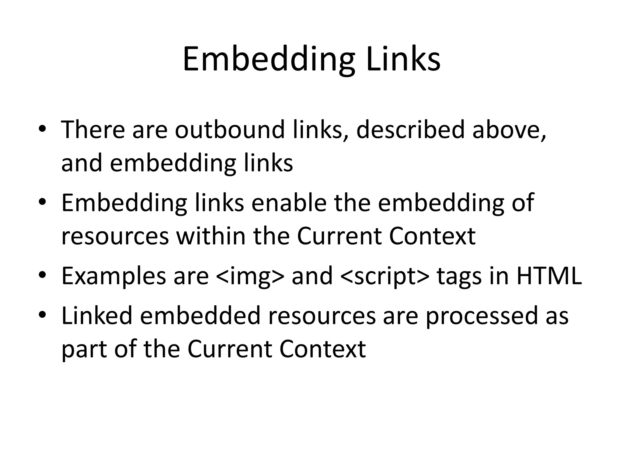 Embedding Links
• There are outbound links, described above,
and embedding links
• Embedding links enable the embedding of
resources within the Current Context
• Examples are <img> and <script> tags in HTML
• Linked embedded resources are processed as
part of the Current Context
 