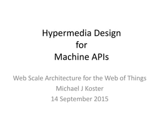 Hypermedia Design
for
Machine APIs
Web Scale Architecture for the Web of Things
Michael J Koster
14 September 2015
 
