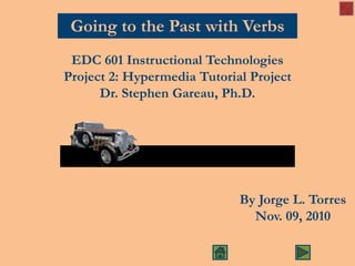 Going to the Past with Verbs
EDC 601 Instructional Technologies
Project 2: Hypermedia Tutorial Project
Dr. Stephen Gareau, Ph.D.
By Jorge L. Torres
Nov. 09, 2010
 
