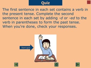 Quiz
The first sentence in each set contains a verb in
the present tense. Complete the second
sentence in each set by adding -d or -ed to the
verb in parentheses to form the past tense.
When you're done, check your responses.
Start quiz
 