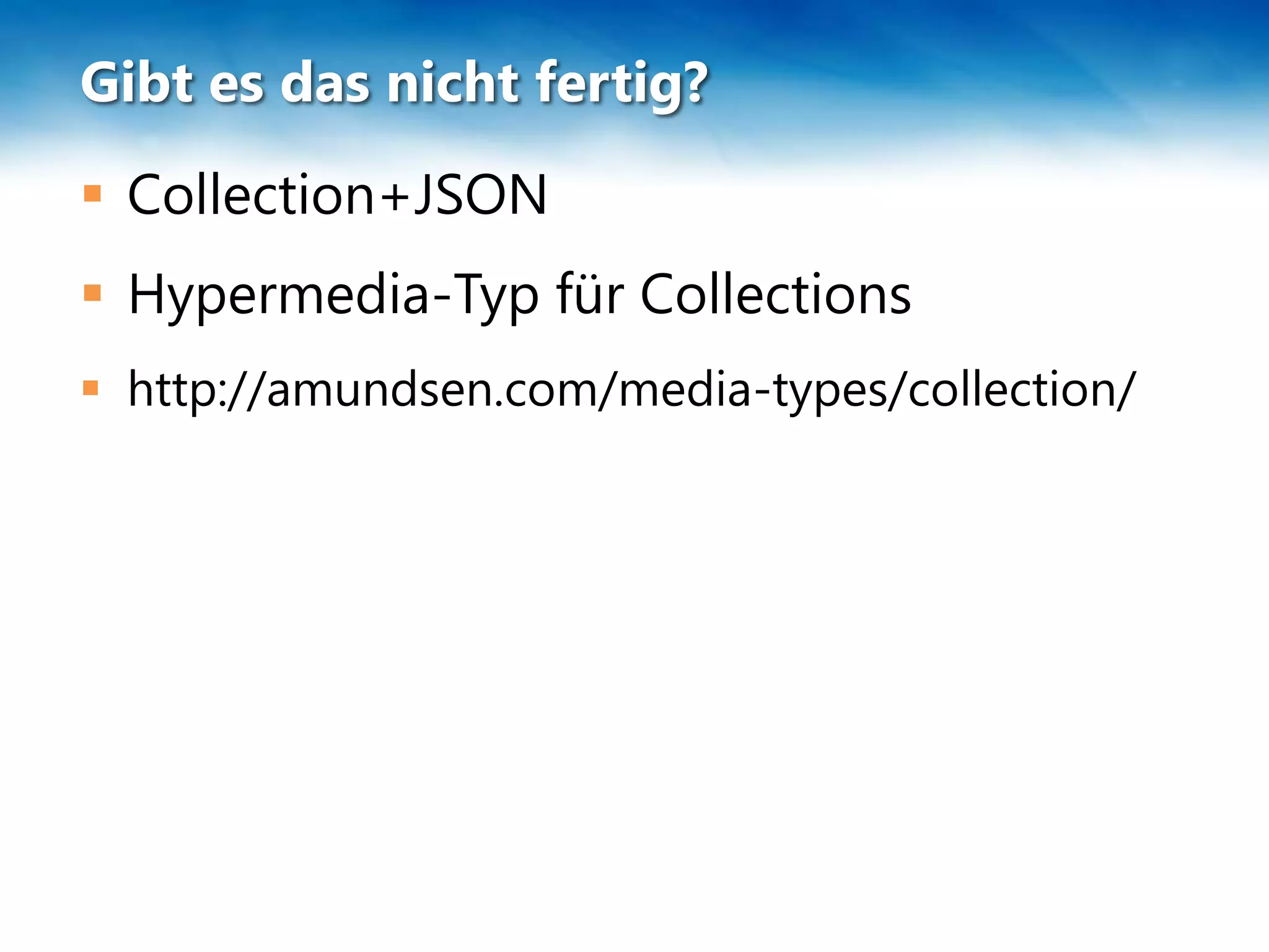 Gibt es das nicht fertig?
 Collection+JSON
 Hypermedia-Typ für Collections
 http://amundsen.com/media-types/collection/
 