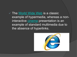  The World Wide Web is a classic
example of hypermedia, whereas a non-
interactive cinema presentation is an
example of standard multimedia due to
the absence of hyperlinks.
 