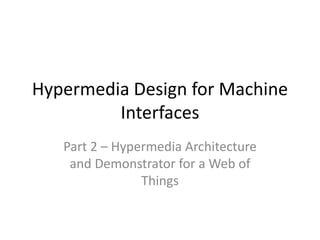 Hypermedia Design for Machine
Interfaces
Part 2 – Hypermedia Architecture
and Demonstrator for a Web of
Things
 