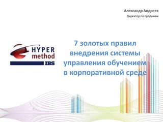 7 золотых правил
внедрения системы
управления обучением
в корпоративной среде
Александр Андреев
Директор по продажам
 
