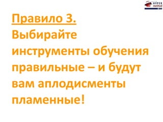 Правило 3.
Выбирайте
инструменты обучения
правильные – и будут
вам аплодисменты
пламенные!
 