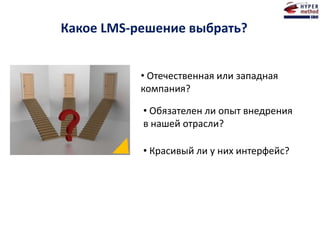 Какое LMS-решение выбрать?
• Отечественная или западная
компания?
• Обязателен ли опыт внедрения
в нашей отрасли?
• Красивый ли у них интерфейс?
 