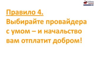 Правило 4.
Выбирайте провайдера
с умом – и начальство
вам отплатит добром!
 