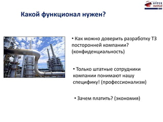 Какой функционал нужен?
• Как можно доверить разработку ТЗ
посторонней компании?
(конфиденциальность)
• Зачем платить? (экономия)
• Только штатные сотрудники
компании понимают нашу
специфику! (профессионализм)
 