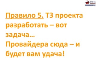 Правило 5. ТЗ проекта
разработать – вот
задача…
Провайдера сюда – и
будет вам удача!
 