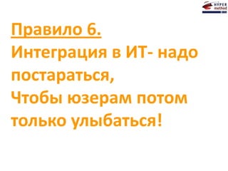 Правило 6.
Интеграция в ИТ- надо
постараться,
Чтобы юзерам потом
только улыбаться!
 