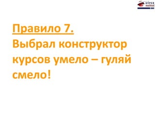 Правило 7.
Выбрал конструктор
курсов умело – гуляй
смело!
 