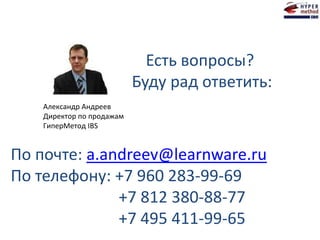 Есть вопросы?
Буду рад ответить:
По почте: a.andreev@learnware.ru
По телефону: +7 960 283-99-69
+7 812 380-88-77
+7 495 411-99-65
Александр Андреев
Директор по продажам
ГиперМетод IBS
 