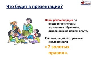 Что будет в презентации?
Наши рекомендации по
внедрению системы
управления обучением,
основанные на нашем опыте.
Рекомендации, которые мы
смело назвали
«7 золотых
правил».
 