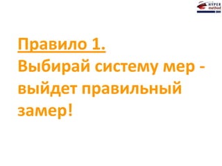 Правило 1.
Выбирай систему мер -
выйдет правильный
замер!
 