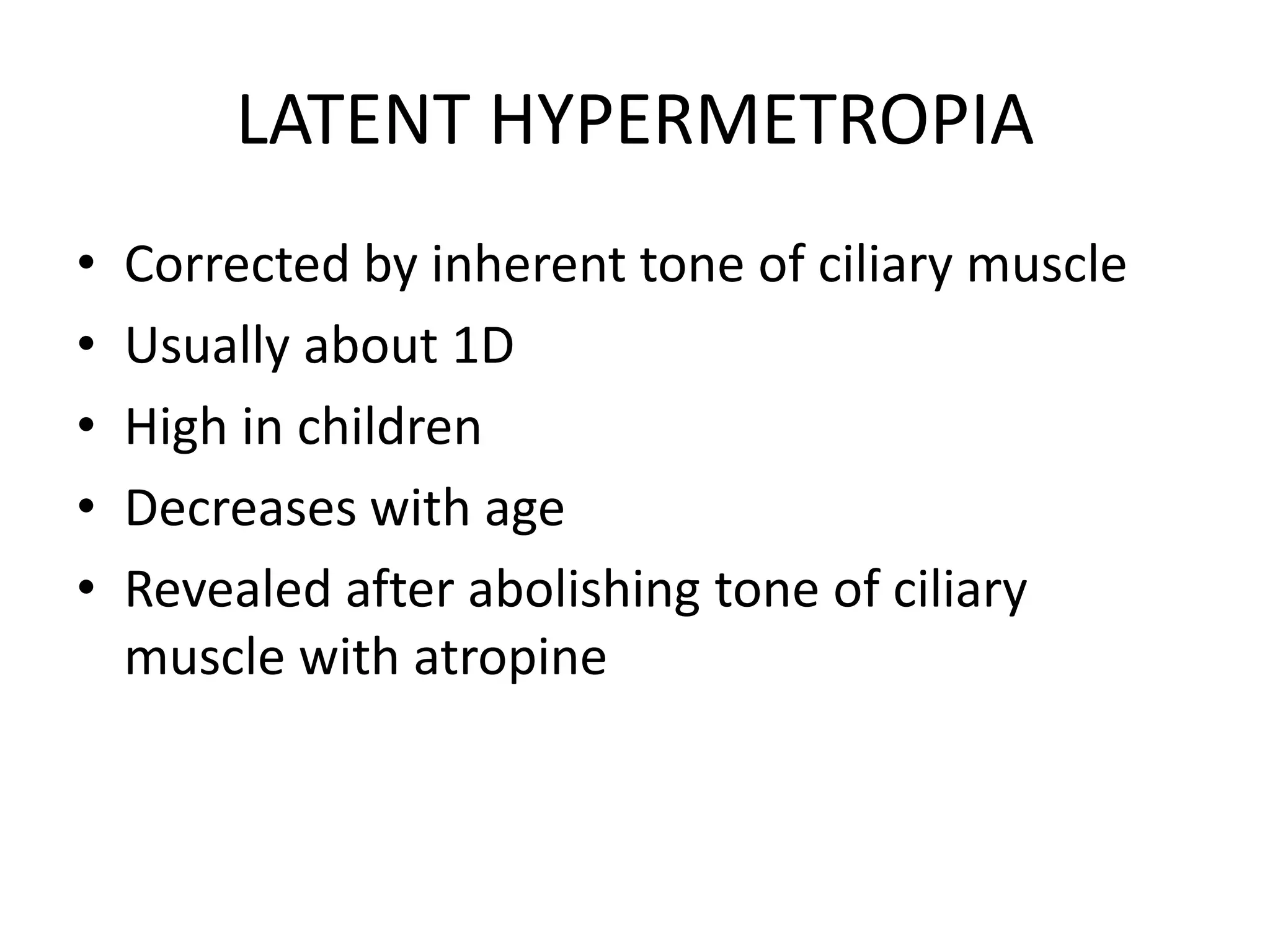 LATENT HYPERMETROPIA
• Corrected by inherent tone of ciliary muscle
• Usually about 1D
• High in children
• Decreases with age
• Revealed after abolishing tone of ciliary
muscle with atropine
 