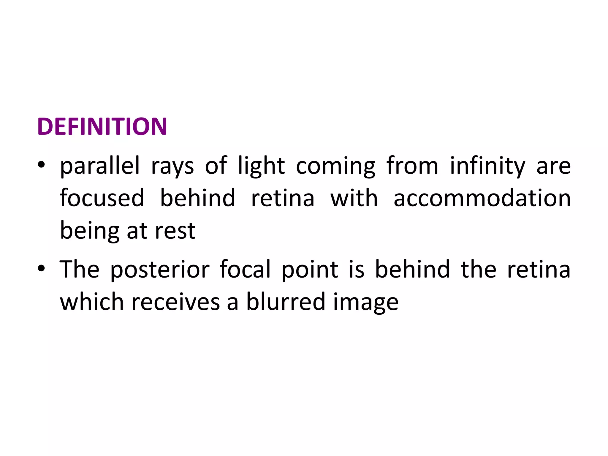 DEFINITION
• parallel rays of light coming from infinity are
focused behind retina with accommodation
being at rest
• The posterior focal point is behind the retina
which receives a blurred image
 
