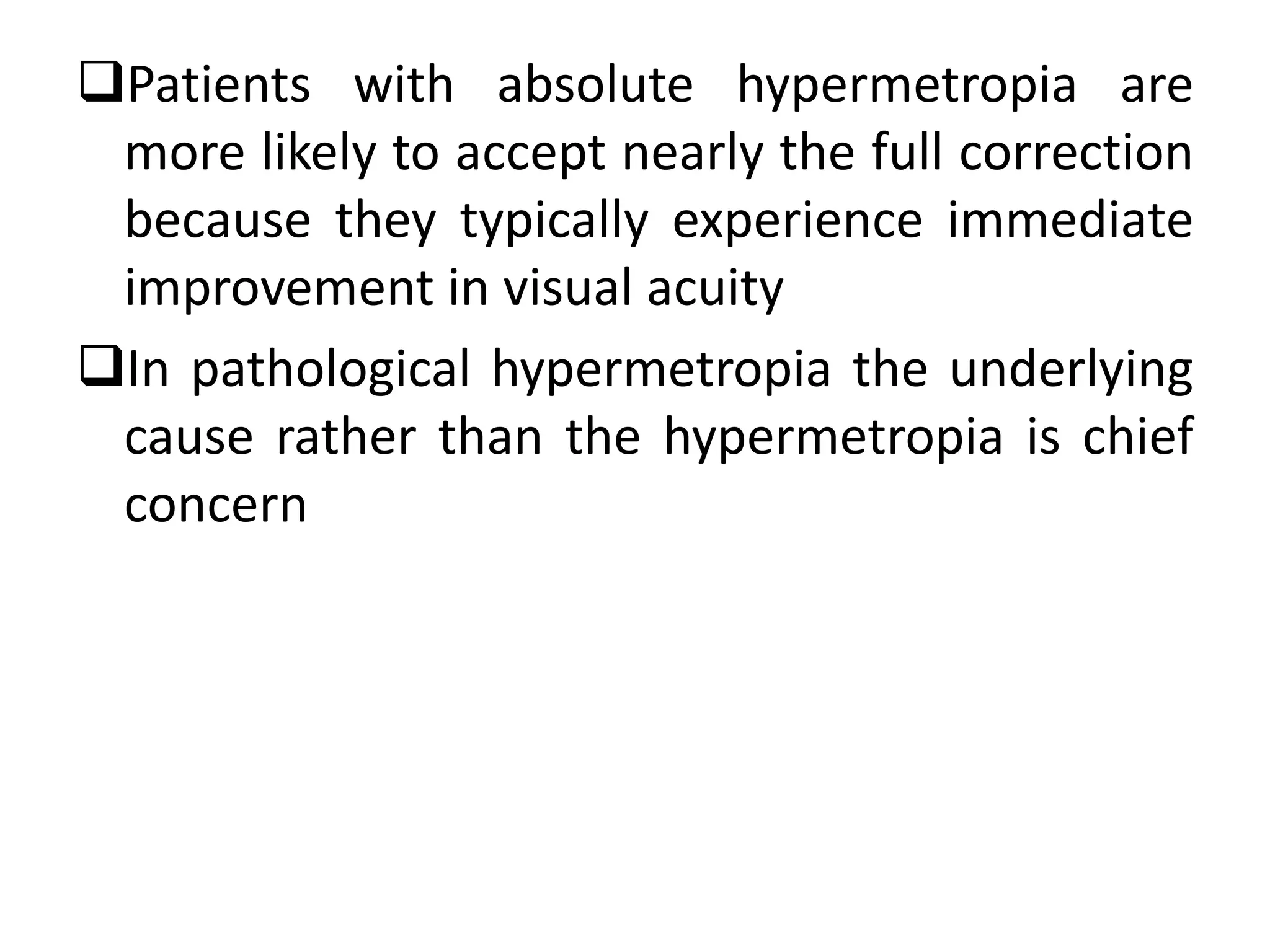 Patients with absolute hypermetropia are
more likely to accept nearly the full correction
because they typically experience immediate
improvement in visual acuity
In pathological hypermetropia the underlying
cause rather than the hypermetropia is chief
concern
 