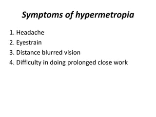 Symptoms of hypermetropia
1. Headache
2. Eyestrain
3. Distance blurred vision
4. Difficulty in doing prolonged close work
 