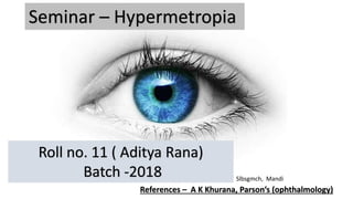 Seminar – Hypermetropia
References – A K Khurana, Parson’s (ophthalmology)
Roll no. 11 ( Aditya Rana)
Batch -2018 Slbsgmch, Mandi
 