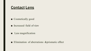 Contact Lens
■ Cosmetically good
■ Increased field ofview
■ Less magnification
■ Elimination of aberrations &prismatic effect
 