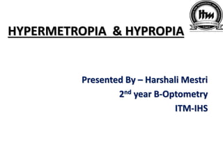 HYPERMETROPIA & HYPROPIA
Presented By – Harshali Mestri
2nd year B-Optometry
ITM-IHS
 