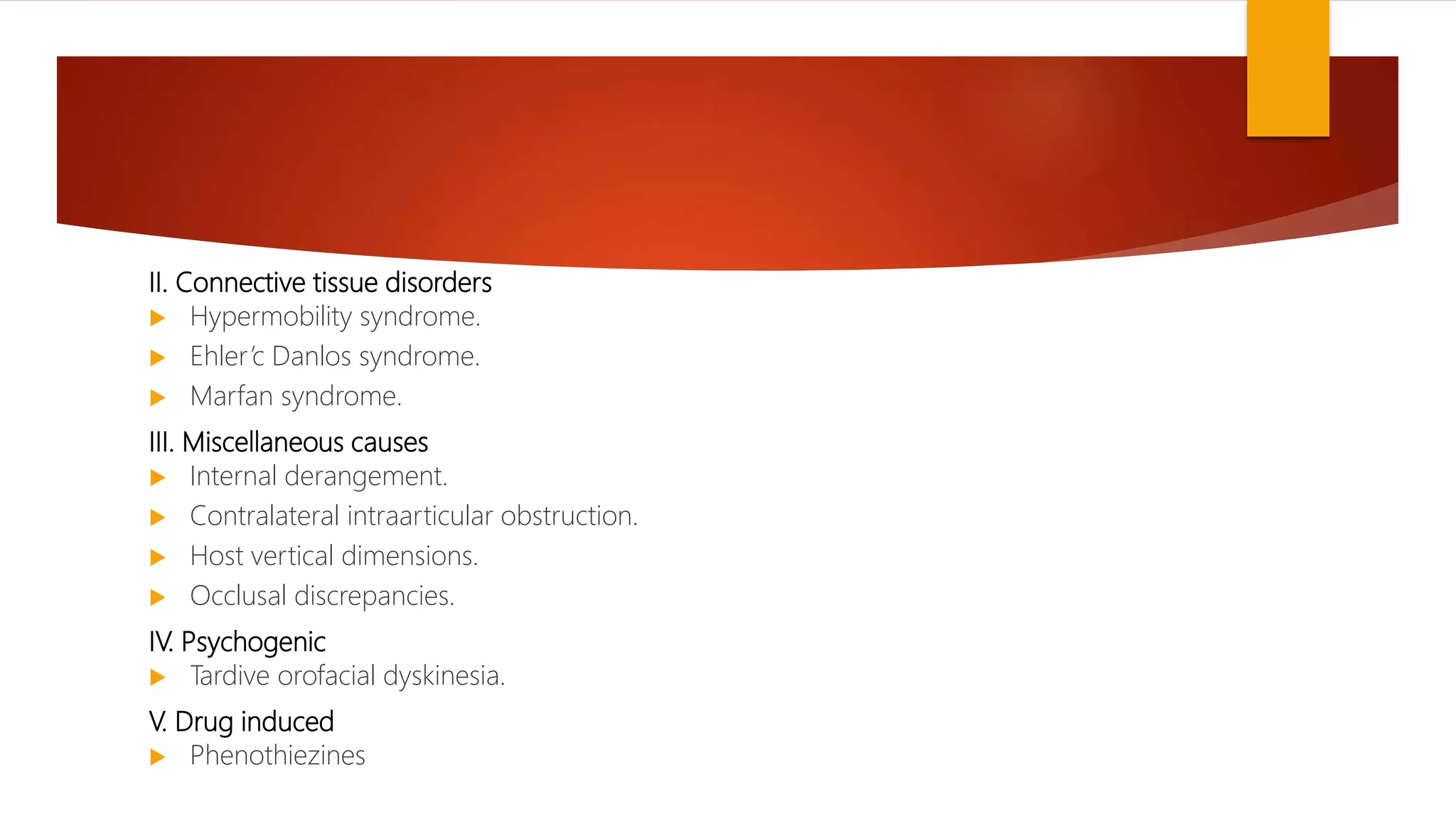 II. Connective tissue disorders
 Hypermobility syndrome.
 Ehler’c Danlos syndrome.
 Marfan syndrome.
III. Miscellaneous causes
 Internal derangement.
 Contralateral intraarticular obstruction.
 Host vertical dimensions.
 Occlusal discrepancies.
IV. Psychogenic
 Tardive orofacial dyskinesia.
V. Drug induced
 Phenothiezines
 