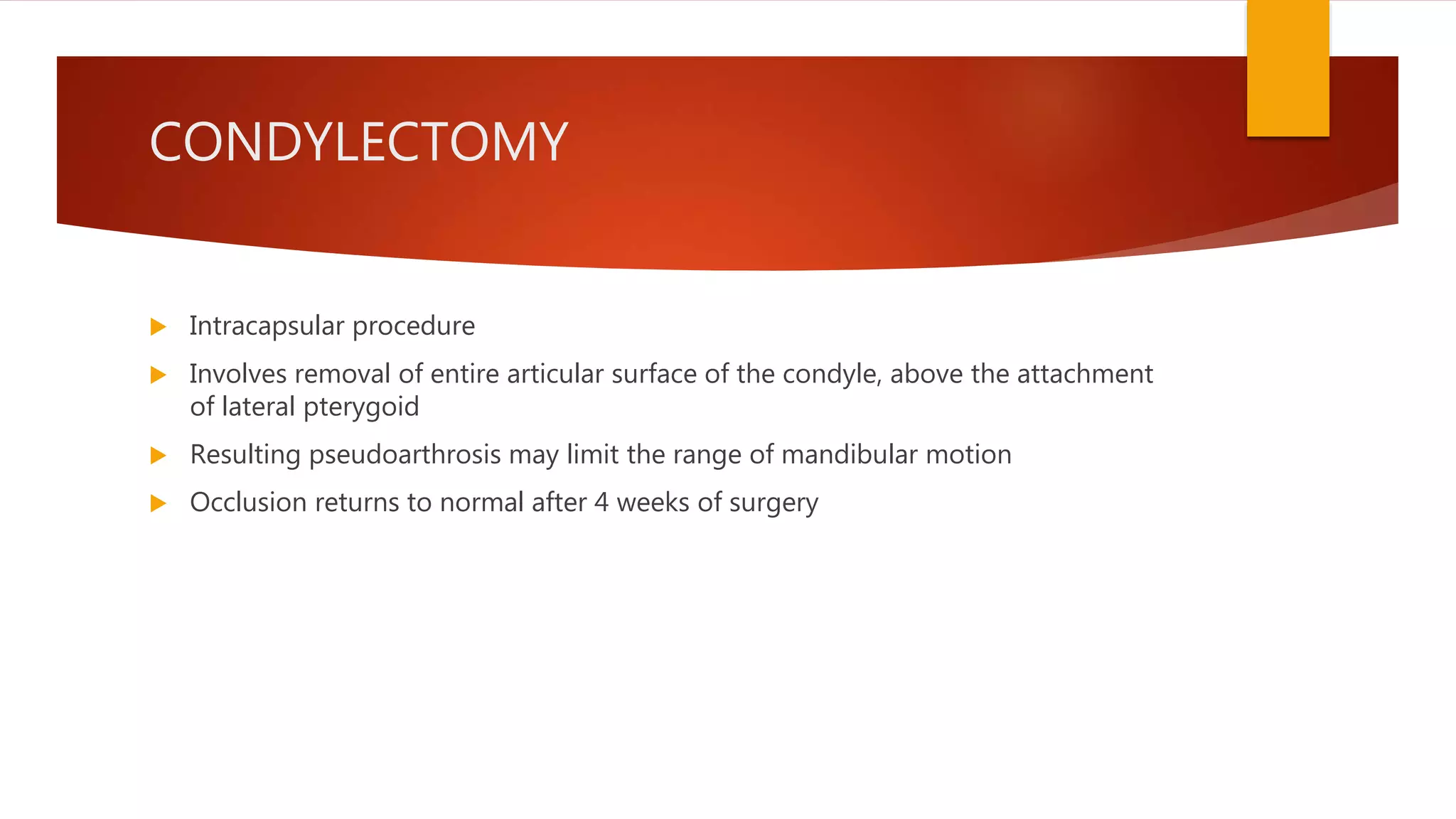 CONDYLECTOMY
 Intracapsular procedure
 Involves removal of entire articular surface of the condyle, above the attachment
of lateral pterygoid
 Resulting pseudoarthrosis may limit the range of mandibular motion
 Occlusion returns to normal after 4 weeks of surgery
 