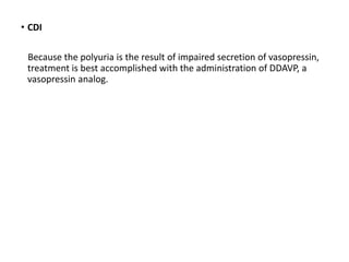 • CDI
Because the polyuria is the result of impaired secretion of vasopressin,
treatment is best accomplished with the administration of DDAVP, a
vasopressin analog.
 