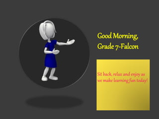 Good Morning,
Grade 7-Falcon
Sit back, relax and enjoy as
we make learning fun today!
 