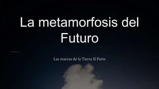 La metamorfosis del
Futuro
Las marcas de la Tierra II Parte
 