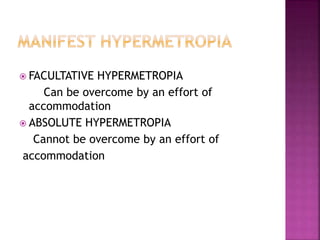  FACULTATIVE HYPERMETROPIA
Can be overcome by an effort of
accommodation
 ABSOLUTE HYPERMETROPIA
Cannot be overcome by an effort of
accommodation
 