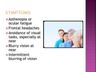  Asthenopia or
ocular fatigue
 Frontal headaches
 Avoidance of visual
tasks, especially at
near
 Blurry vision at
near
 Intermittent
blurring of vision
 