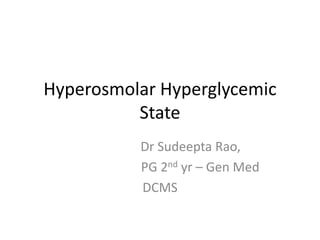 Hyperosmolar Hyperglycemic
          State
          Dr Sudeepta Rao,
          PG 2nd yr – Gen Med
          DCMS
 