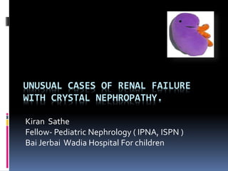 UNUSUAL CASES OF RENAL FAILURE
WITH CRYSTAL NEPHROPATHY.
Kiran Sathe
Fellow- Pediatric Nephrology ( IPNA, ISPN )
Bai Jerbai Wadia Hospital For children
 