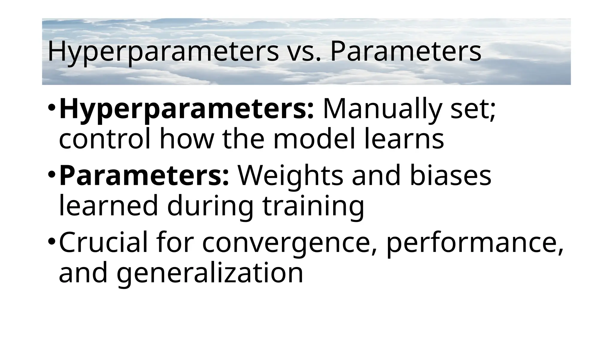 Hyperparameters vs. Parameters
•Hyperparameters: Manually set;
control how the model learns
•Parameters: Weights and biases
learned during training
•Crucial for convergence, performance,
and generalization
 