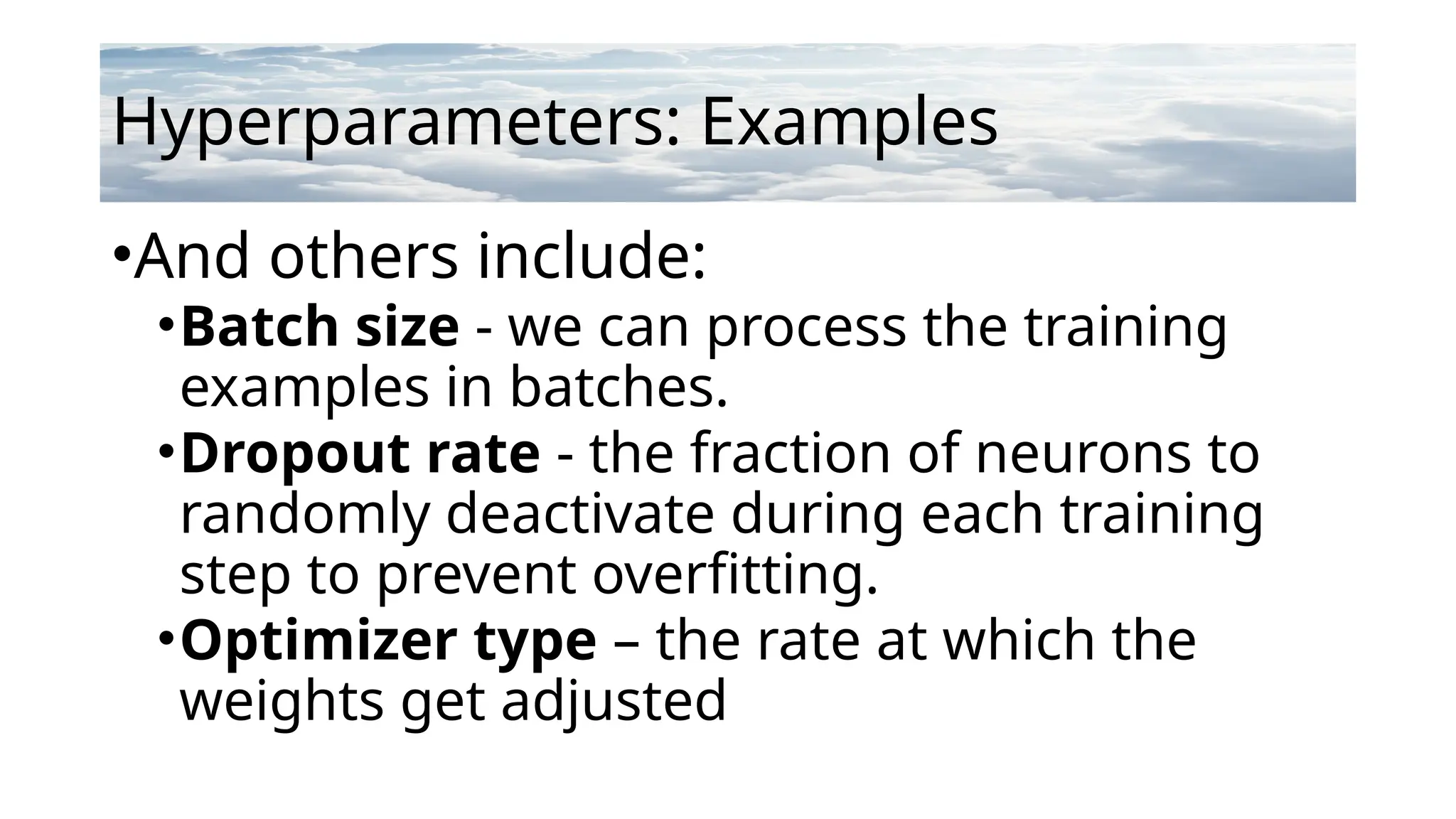Hyperparameters: Examples
•And others include:
•Batch size - we can process the training
examples in batches.
•Dropout rate - the fraction of neurons to
randomly deactivate during each training
step to prevent overfitting.
•Optimizer type – the rate at which the
weights get adjusted
 