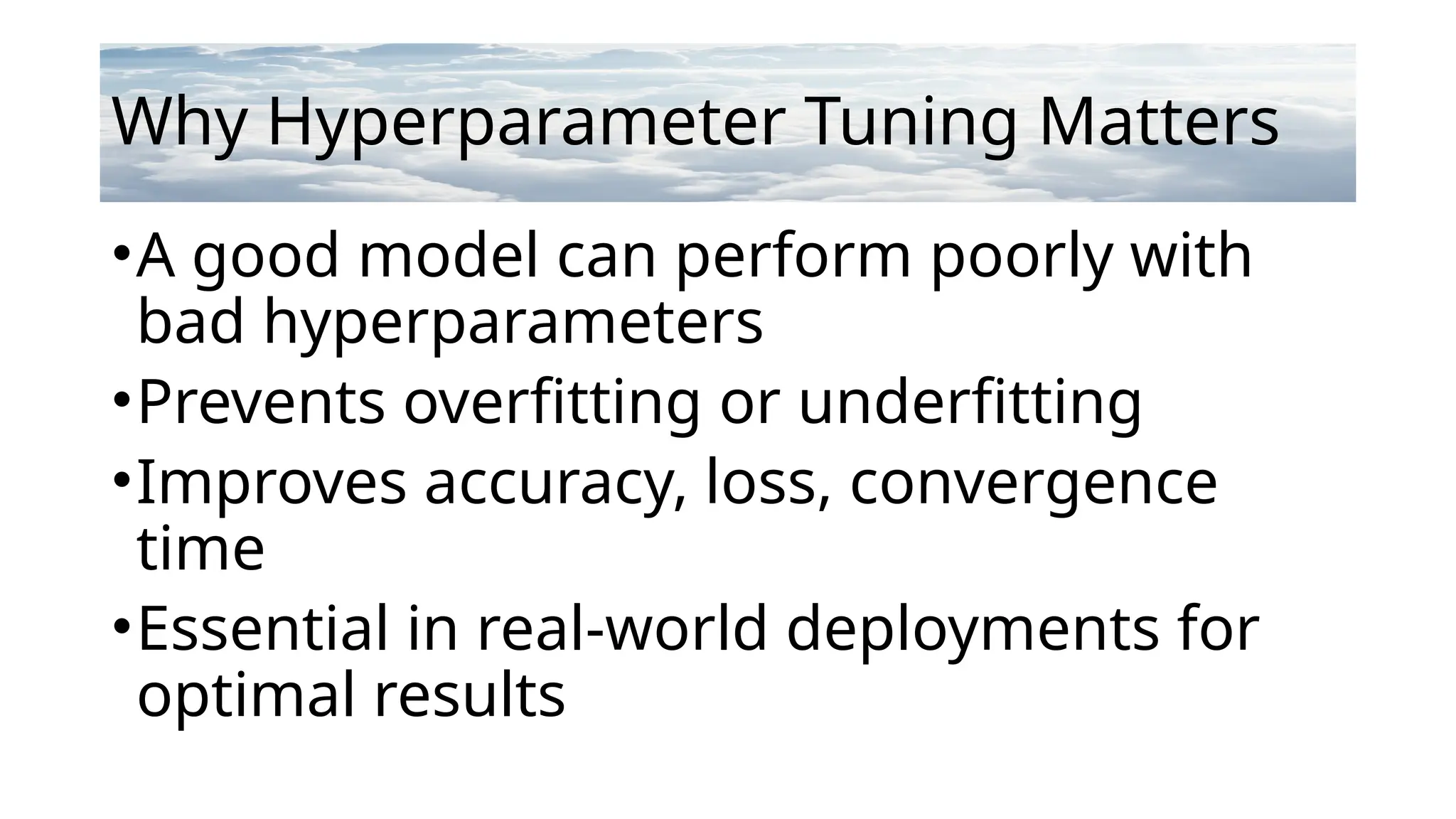 Why Hyperparameter Tuning Matters
•A good model can perform poorly with
bad hyperparameters
•Prevents overfitting or underfitting
•Improves accuracy, loss, convergence
time
•Essential in real-world deployments for
optimal results
 