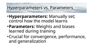 Hyperparameters vs. Parameters
•Hyperparameters: Manually set;
control how the model learns
•Parameters: Weights and biases
learned during training
•Crucial for convergence, performance,
and generalization
 