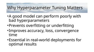 Why Hyperparameter Tuning Matters
•A good model can perform poorly with
bad hyperparameters
•Prevents overfitting or underfitting
•Improves accuracy, loss, convergence
time
•Essential in real-world deployments for
optimal results
 