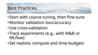 Best Practices
•Start with coarse tuning, then fine-tune
•Monitor validation loss/accuracy
•Use cross-validation
•Track experiments (e.g., with W&B or
MLflow)
•Set realistic compute and time budgets
 