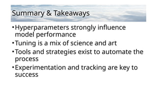 Summary & Takeaways
•Hyperparameters strongly influence
model performance
•Tuning is a mix of science and art
•Tools and strategies exist to automate the
process
•Experimentation and tracking are key to
success
 