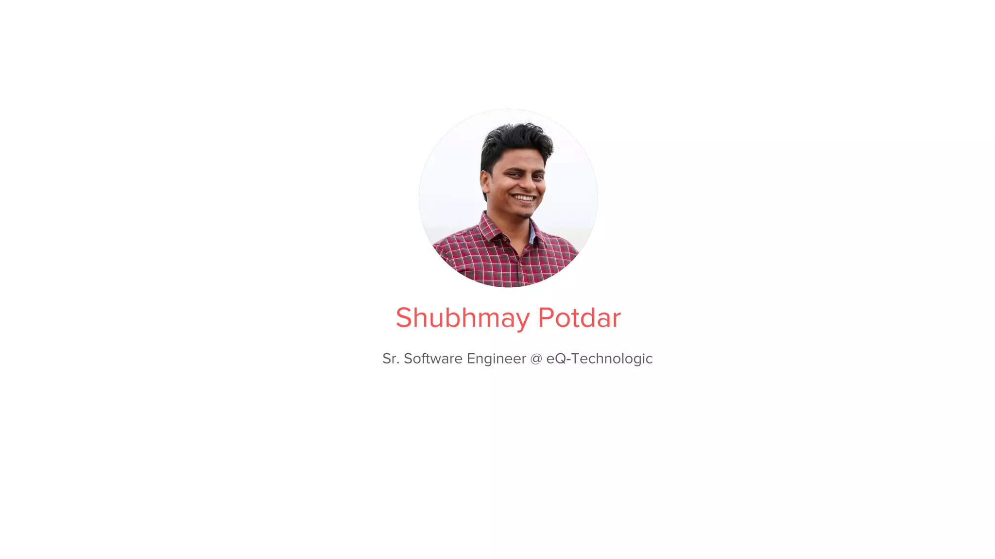 About Me
Shubhmay Potdar
Sr. Software Engineer @ eQ-Technologic
 