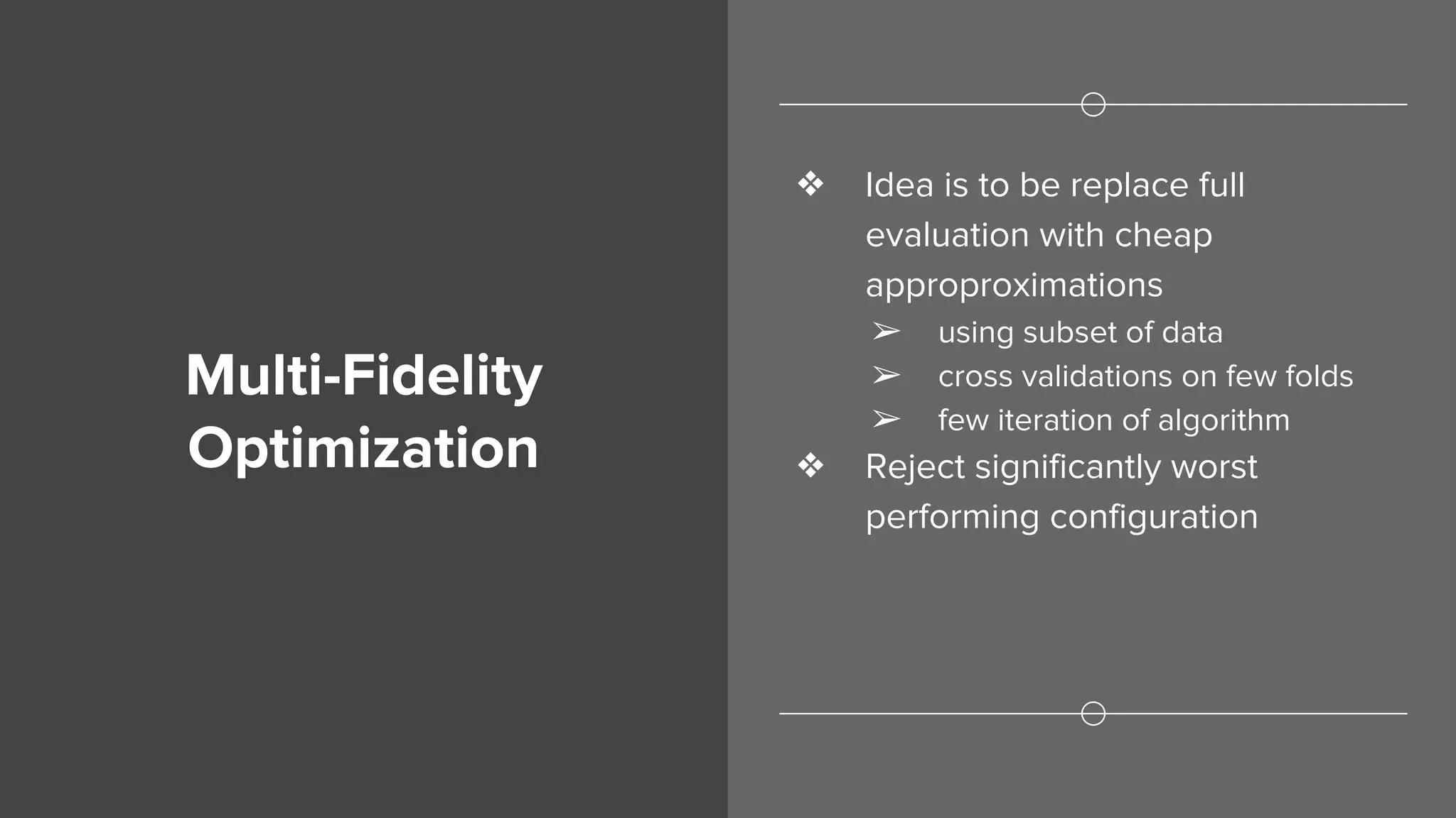 Multi-Fidelity
Optimization
❖ Idea is to be replace full
evaluation with cheap
approproximations
➢ using subset of data
➢ cross validations on few folds
➢ few iteration of algorithm
❖ Reject significantly worst
performing configuration
 