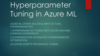 Hyperparameter
Tuning in Azure ML
AZURE ML OFFERS MULTIPLE WAYS TO TUNE
HYPERPARAMETERS:
1.HYPERPARAMETER TUNING WITH AZURE MACHINE
LEARNING EXPERIMENTS
2.HYPERDRIVE FOR AUTOMATED HYPERPARAMETER
OPTIMIZATION
3.CUSTOM SCRIPTS FOR MANUAL TUNING
 