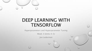 DEEP LEARNING WITH
TENSORFLOW
Hyperparameters and Hyperparameter Tuning
Week 3 (Units 4-5)
Jon Lederman
 