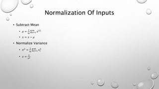 Normalization Of Inputs
• Subtract Mean
• 𝜇 =
1
𝑚 𝑖=1
𝑚
𝑥(𝑖)
• 𝑥 = 𝑥 − 𝜇
• Normalize Variance
• 𝜎2
=
1
𝑚 𝑖=1
𝑚
𝑥𝑖
2
• 𝑥 =
𝑥
𝜎2
 