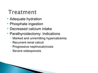  Adequate hydration
 Phosphate ingestion
 Decreased calcium intake
 Parathyroidectomy: Indications

    ◦   Marked and unremitting hypercalcemia
    ◦   Recurrent renal calculi
    ◦   Progressive nephrocalcinosis
    ◦   Severe osteoporosis
 