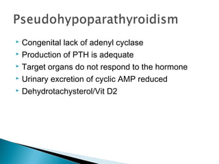  Congenital lack of adenyl cyclase
 Production of PTH is adequate

 Target organs do not respond to the hormone

 Urinary excretion of cyclic AMP reduced

 Dehydrotachysterol/Vit D2
 