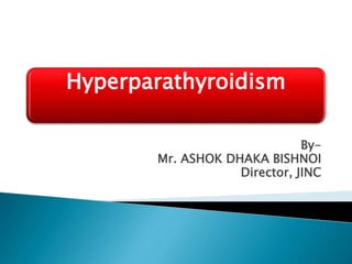 Hyperparathyroidism
By-
Mr. ASHOK DHAKA BISHNOI
Director, JINC
 